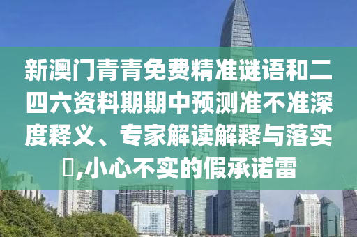 新澳門青青免費(fèi)精準(zhǔn)謎語和二四六資料期期中預(yù)測(cè)準(zhǔn)不準(zhǔn)深度釋義、專家解讀解釋與落實(shí)?,小心不實(shí)的假承諾雷