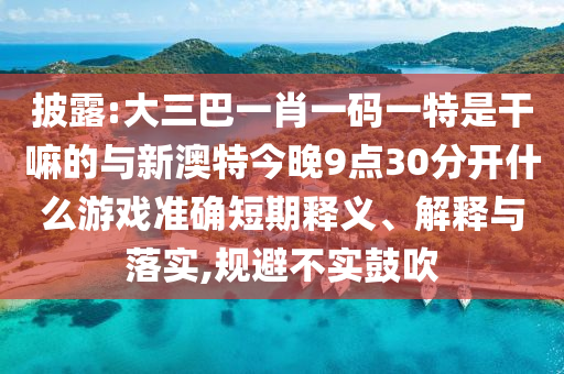 披露:大三巴一肖一碼一特是干嘛的與新澳特今晚9點30分開什么游戲準確短期釋義、解釋與落實,規(guī)避不實鼓吹