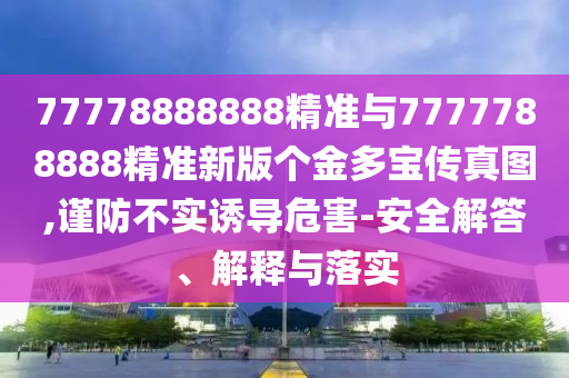 77778888888精準(zhǔn)與7777788888精準(zhǔn)新版?zhèn)€金多寶傳真圖,謹(jǐn)防不實(shí)誘導(dǎo)危害-安全解答、解釋與落實(shí)