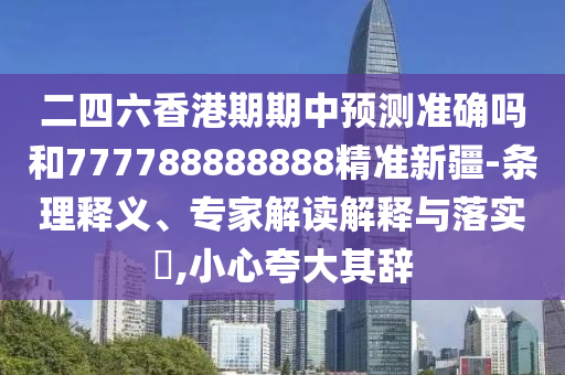 二四六香港期期中預(yù)測(cè)準(zhǔn)確嗎和777788888888精準(zhǔn)新疆-條理釋義、專家解讀解釋與落實(shí)?,小心夸大其辭