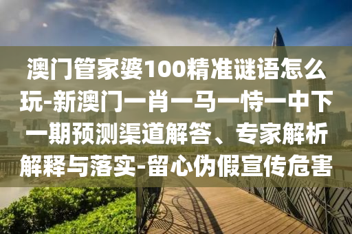 澳門管家婆100精準(zhǔn)謎語怎么玩-新澳門一肖一馬一恃一中下一期預(yù)測渠道解答、專家解析解釋與落實-留心偽假宣傳危害