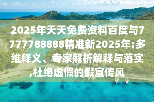 2025年天天免費(fèi)資料百度與7777788888精準(zhǔn)新2025年:多維釋義、專(zhuān)家解析解釋與落實(shí),杜絕虛假的假宣傳風(fēng)