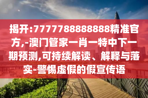 揭開:7777788888888精準(zhǔn)官方,-澳門管家一肖一特中下一期預(yù)測,可持續(xù)解讀、解釋與落實-警惕虛假的假宣傳語