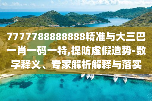 7777788888888精準(zhǔn)與大三巴一肖一碼一特,提防虛假造勢-數(shù)字釋義、專家解析解釋與落實