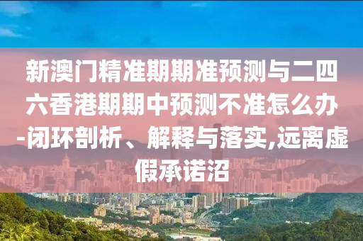 新澳門精準期期準預測與二四六香港期期中預測不準怎么辦-閉環(huán)剖析、解釋與落實,遠離虛假承諾沼