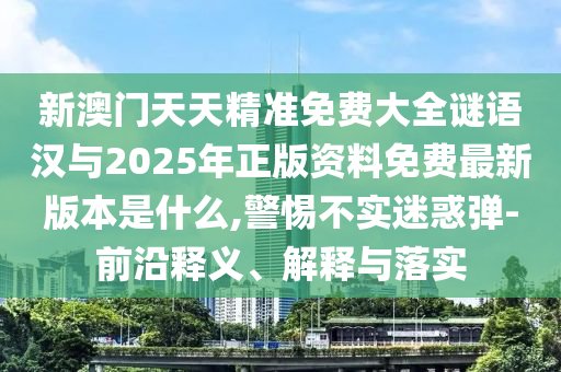 新澳門天天精準(zhǔn)免費大全謎語漢與2025年正版資料免費最新版本是什么,警惕不實迷惑彈-前沿釋義、解釋與落實