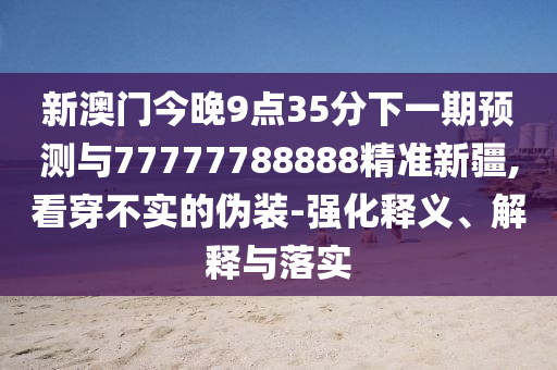新澳門今晚9點(diǎn)35分下一期預(yù)測(cè)與77777788888精準(zhǔn)新疆,看穿不實(shí)的偽裝-強(qiáng)化釋義、解釋與落實(shí)