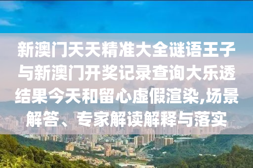 新澳門天天精準大全謎語王子與新澳門開獎記錄查詢大樂透結果今天和留心虛假渲染,場景解答、專家解讀解釋與落實