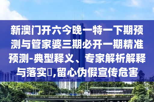 新澳門開六今晚一特一下期預(yù)測(cè)與管家婆三期必開一期精準(zhǔn)預(yù)測(cè)-典型釋義、專家解析解釋與落實(shí)?,留心偽假宣傳危害