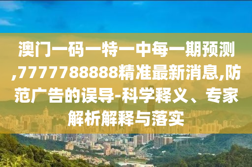 澳門一碼一特一中每一期預(yù)測,7777788888精準(zhǔn)最新消息,防范廣告的誤導(dǎo)-科學(xué)釋義、專家解析解釋與落實(shí)