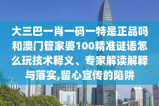 大三巴一肖一碼一特是正品嗎和澳門管家婆100精準謎語怎么玩技術釋義、專家解讀解釋與落實,留心宣傳的陷阱