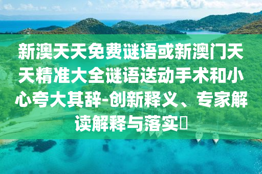 新澳天天免費(fèi)謎語(yǔ)或新澳門天天精準(zhǔn)大全謎語(yǔ)送動(dòng)手術(shù)和小心夸大其辭-創(chuàng)新釋義、專家解讀解釋與落實(shí)?