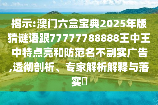揭示:澳門六盒寶典2025年版猜謎語跟77777788888王中王中特點亮和防范名不副實廣告,透徹剖析、專家解析解釋與落實?
