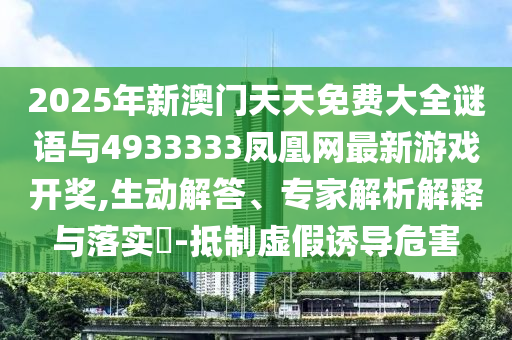 2025年新澳門天天免費(fèi)大全謎語與4933333鳳凰網(wǎng)最新游戲開獎(jiǎng),生動(dòng)解答、專家解析解釋與落實(shí)?-抵制虛假誘導(dǎo)危害