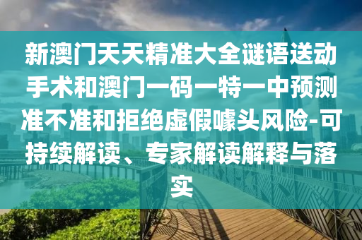 新澳門天天精準大全謎語送動手術和澳門一碼一特一中預測準不準和拒絕虛假噱頭風險-可持續(xù)解讀、專家解讀解釋與落實