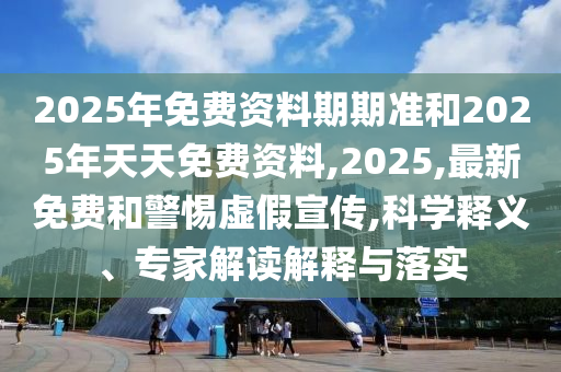2025年免費資料期期準和2025年天天免費資料,2025,最新免費和警惕虛假宣傳,科學(xué)釋義、專家解讀解釋與落實