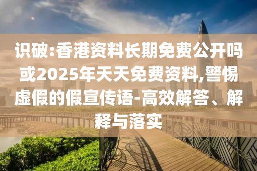 識(shí)破:香港資料長期免費(fèi)公開嗎或2025年天天免費(fèi)資料,警惕虛假的假宣傳語-高效解答、解釋與落實(shí)