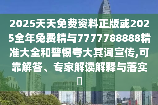 2025天天免費(fèi)資料正版或2025全年兔費(fèi)精與7777788888精準(zhǔn)大全和警惕夸大其詞宣傳,可靠解答、專家解讀解釋與落實(shí)?
