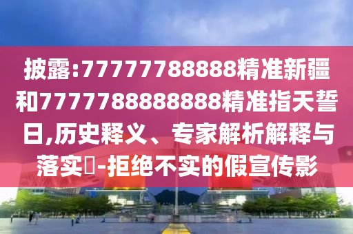 披露:77777788888精準(zhǔn)新疆和7777788888888精準(zhǔn)指天誓日,歷史釋義、專家解析解釋與落實?-拒絕不實的假宣傳影