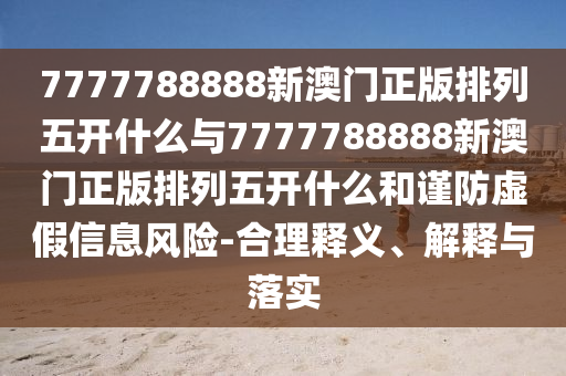 7777788888新澳門正版排列五開什么與7777788888新澳門正版排列五開什么和謹(jǐn)防虛假信息風(fēng)險(xiǎn)-合理釋義、解釋與落實(shí)