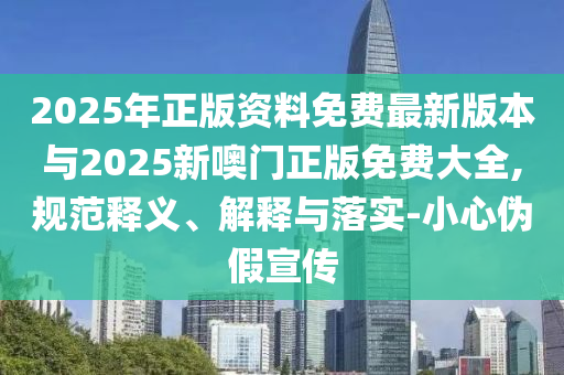 2025年正版資料免費(fèi)最新版本與2025新噢門(mén)正版免費(fèi)大全,規(guī)范釋義、解釋與落實(shí)-小心偽假宣傳