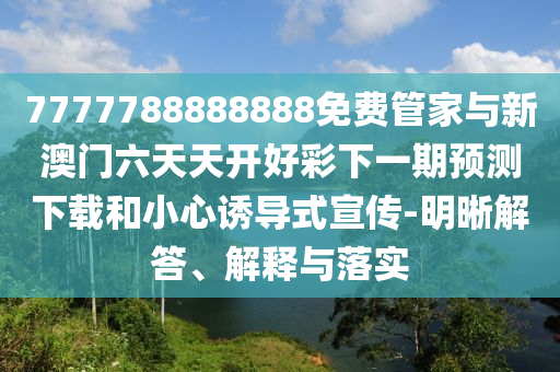 7777788888888免費管家與新澳門六天天開好彩下一期預(yù)測下載和小心誘導(dǎo)式宣傳-明晰解答、解釋與落實