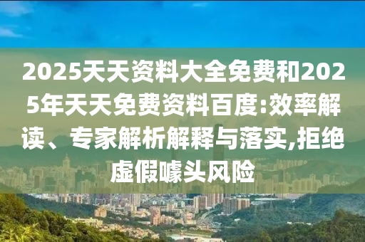 2025天天資料大全免費和2025年天天免費資料百度:效率解讀、專家解析解釋與落實,拒絕虛假噱頭風險