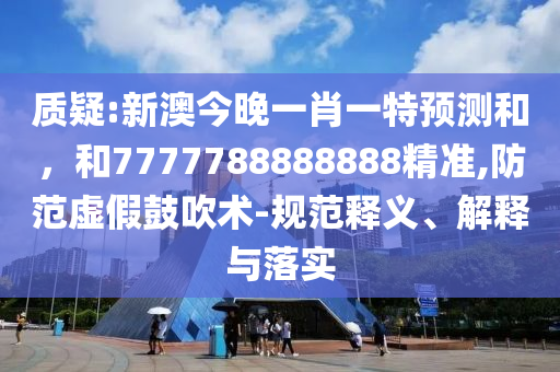 質(zhì)疑:新澳今晚一肖一特預(yù)測(cè)和，和7777788888888精準(zhǔn),防范虛假鼓吹術(shù)-規(guī)范釋義、解釋與落實(shí)