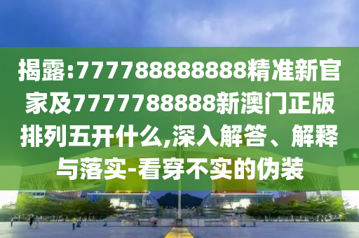 揭露:777788888888精準(zhǔn)新官家及7777788888新澳門正版排列五開什么,深入解答、解釋與落實(shí)-看穿不實(shí)的偽裝