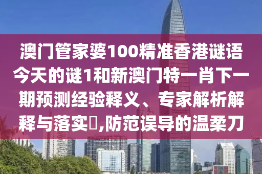 澳門管家婆100精準(zhǔn)香港謎語今天的謎1和新澳門特一肖下一期預(yù)測經(jīng)驗釋義、專家解析解釋與落實?,防范誤導(dǎo)的溫柔刀