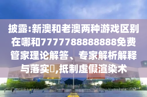 披露:新澳和老澳兩種游戲區(qū)別在哪和7777788888888免費管家理論解答、專家解析解釋與落實?,抵制虛假渲染術(shù)