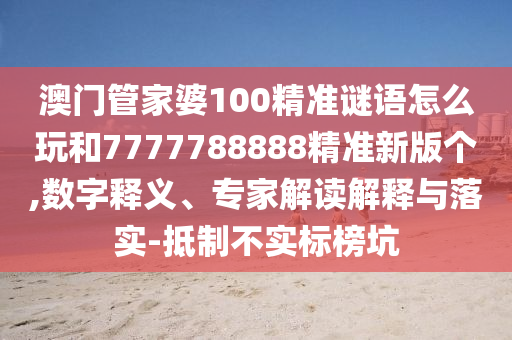 澳門管家婆100精準(zhǔn)謎語(yǔ)怎么玩和7777788888精準(zhǔn)新版?zhèn)€,數(shù)字釋義、專家解讀解釋與落實(shí)-抵制不實(shí)標(biāo)榜坑