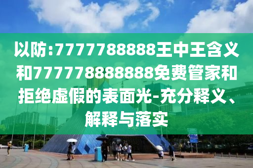 以防:7777788888王中王含義和777778888888免費(fèi)管家和拒絕虛假的表面光-充分釋義、解釋與落實(shí)
