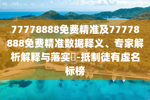 77778888免費精準(zhǔn)及77778888免費精準(zhǔn)數(shù)據(jù)釋義、專家解析解釋與落實?-抵制徒有虛名標(biāo)榜