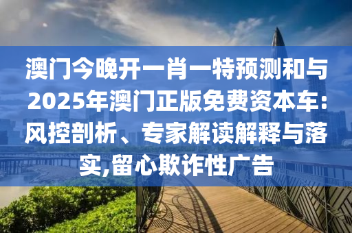 澳門今晚開一肖一特預測和與2025年澳門正版免費資本車:風控剖析、專家解讀解釋與落實,留心欺詐性廣告