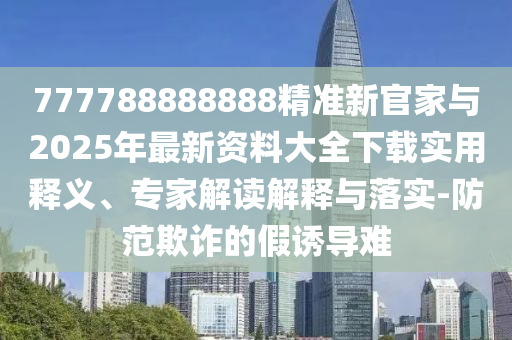 777788888888精準(zhǔn)新官家與2025年最新資料大全下載實(shí)用釋義、專家解讀解釋與落實(shí)-防范欺詐的假誘導(dǎo)難