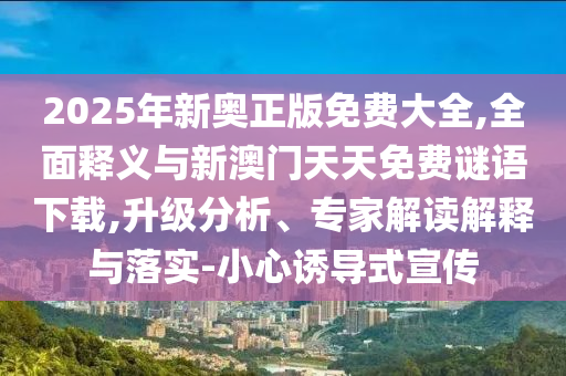 2025年新奧正版免費(fèi)大全,全面釋義與新澳門天天免費(fèi)謎語(yǔ)下載,升級(jí)分析、專家解讀解釋與落實(shí)-小心誘導(dǎo)式宣傳