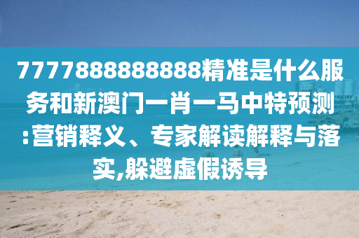 7777888888888精準(zhǔn)是什么服務(wù)和新澳門一肖一馬中特預(yù)測(cè):營(yíng)銷釋義、專家解讀解釋與落實(shí),躲避虛假誘導(dǎo)