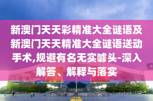 新澳門(mén)天天彩精準(zhǔn)大全謎語(yǔ)及新澳門(mén)天天精準(zhǔn)大全謎語(yǔ)送動(dòng)手術(shù),規(guī)避有名無(wú)實(shí)噱頭-深入解答、解釋與落實(shí)