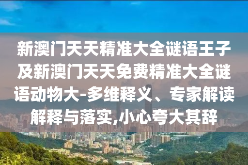 新澳門天天精準(zhǔn)大全謎語王子及新澳門天天免費(fèi)精準(zhǔn)大全謎語動(dòng)物大-多維釋義、專家解讀解釋與落實(shí),小心夸大其辭