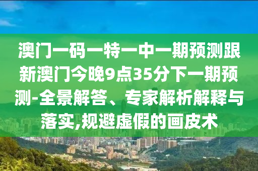 澳門(mén)一碼一特一中一期預(yù)測(cè)跟新澳門(mén)今晚9點(diǎn)35分下一期預(yù)測(cè)-全景解答、專家解析解釋與落實(shí),規(guī)避虛假的畫(huà)皮術(shù)