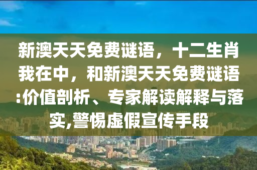 新澳天天免費(fèi)謎語，十二生肖我在中，和新澳天天免費(fèi)謎語:價(jià)值剖析、專家解讀解釋與落實(shí),警惕虛假宣傳手段