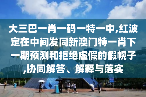 大三巴一肖一碼一特一中,紅波定在中間發(fā)同新澳門特一肖下一期預(yù)測和拒絕虛假的假幌子,協(xié)同解答、解釋與落實
