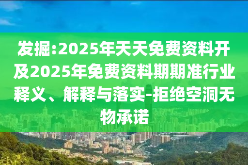 發(fā)掘:2025年天天免費(fèi)資料開及2025年免費(fèi)資料期期準(zhǔn)行業(yè)釋義、解釋與落實(shí)-拒絕空洞無物承諾