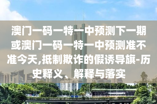 澳門(mén)一碼一特一中預(yù)測(cè)下一期或澳門(mén)一碼一特一中預(yù)測(cè)準(zhǔn)不準(zhǔn)今天,抵制欺詐的假誘導(dǎo)旗-歷史釋義、解釋與落實(shí)