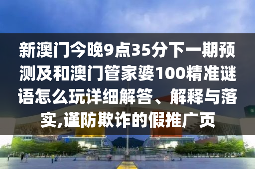 新澳門今晚9點(diǎn)35分下一期預(yù)測及和澳門管家婆100精準(zhǔn)謎語怎么玩詳細(xì)解答、解釋與落實(shí),謹(jǐn)防欺詐的假推廣頁