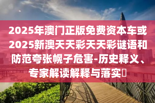 2025年澳門正版免費(fèi)資本車或2025新澳天天彩天天彩謎語和防范夸張幌子危害-歷史釋義、專家解讀解釋與落實(shí)?