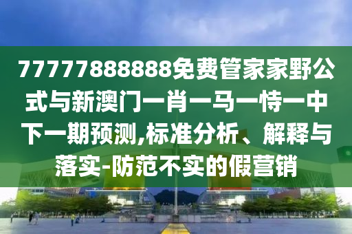 77777888888免費管家家野公式與新澳門一肖一馬一恃一中下一期預(yù)測,標(biāo)準(zhǔn)分析、解釋與落實-防范不實的假營銷