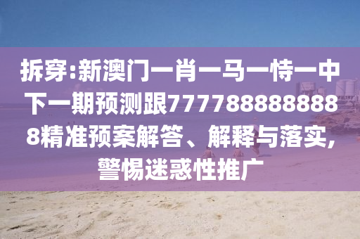 拆穿:新澳門一肖一馬一恃一中下一期預(yù)測跟7777888888888精準(zhǔn)預(yù)案解答、解釋與落實,警惕迷惑性推廣