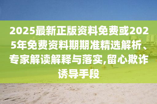 2025最新正版資料免費(fèi)或2025年免費(fèi)資料期期準(zhǔn)精選解析、專家解讀解釋與落實(shí),留心欺詐誘導(dǎo)手段